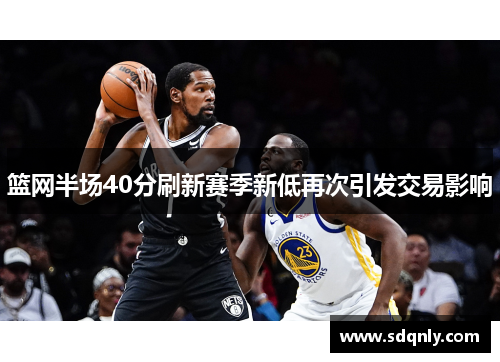 篮网半场40分刷新赛季新低再次引发交易影响 篮网半场40分刷新赛季新低再次引发交易影响